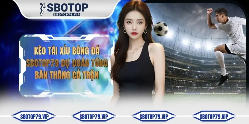 Kèo Tài Xỉu Bóng Đá SBOTOP Dự Đoán Tổng Bàn Thắng Cả Trận 4 keo tai xiu bong da sbotop79