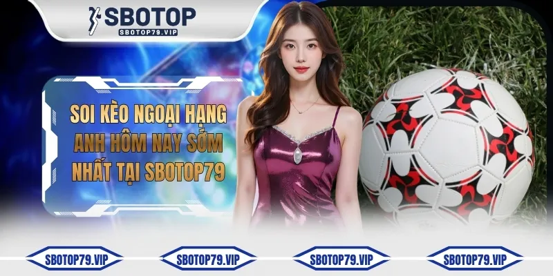 Soi Kèo Ngoại Hạng Anh Hôm Nay Sớm Nhất Tại SBOTOP 6 soi keo ngoai hang anh